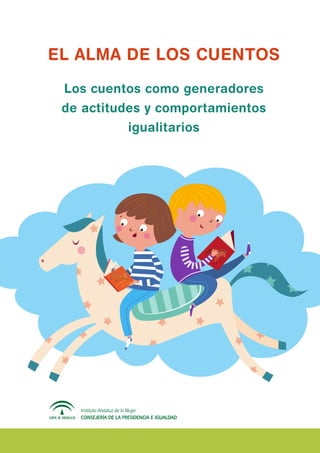 EL ALMA DE LOS CUENTOS
Los cuentos como generadores
de actitudes y comportamientos
igualitarios
Instituto Andaluz de la Mujer
CONSEJERÍA DE LA PRESIDENCIA E IGUALDAD
 