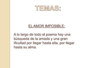 EL AMOR IMPOSIBLE:

A lo largo de todo el poema hay una
búsqueda de la amada y una gran
ificultad por llegar hasta ella, por llegar
hasta su alma.
 