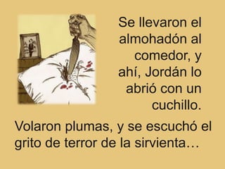 Se llevaron el
                almohadón al
                  comedor, y
                ahí, Jordán lo
                 abrió con un
                      cuchillo.
Volaron plumas, y se escuchó el
grito de terror de la sirvienta…
 
