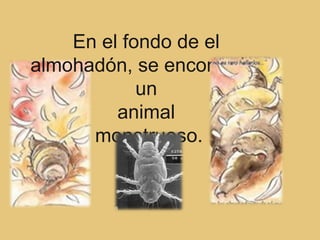 En el fondo de el
almohadón, se encontraba
            un
         animal
      monstruoso.
 
