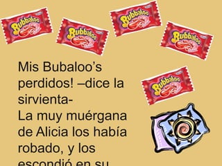 Mis Bubaloo’s
perdidos! –dice la
sirvienta-
La muy muérgana
de Alicia los había
robado, y los
 