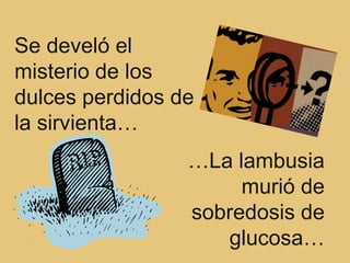 Se develó el
misterio de los
dulces perdidos de
la sirvienta…
                 …La lambusia
                      murió de
                 sobredosis de
                    glucosa…
 