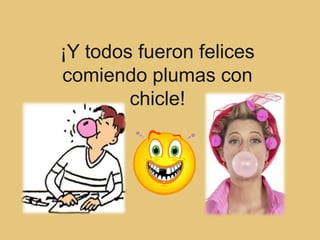 ¡Y todos fueron felices
comiendo plumas con
        chicle!
 