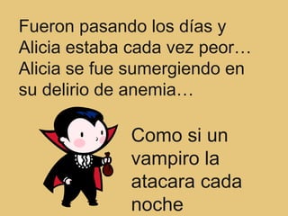 Fueron pasando los días y
Alicia estaba cada vez peor…
Alicia se fue sumergiendo en
su delirio de anemia…

             Como si un
             vampiro la
             atacara cada
             noche
 