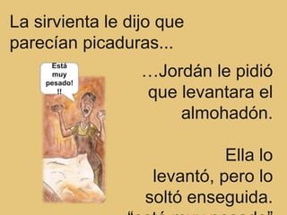 La sirvienta le dijo que
parecían picaduras...
     Está
     muy
    pesado!
                  …Jordán le pidió
       !!
                  que levantara el
                      almohadón.

                             Ella lo
                   levantó, pero lo
                  soltó enseguida.
 