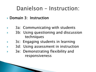  Domain 3: Instruction
 3a: Communicating with students
 3b: Using questioning and discussion
techniques
 3c: Engaging students in learning
 3d: Using assessment in instruction
 3e: Demonstrating flexibility and
responsiveness
 