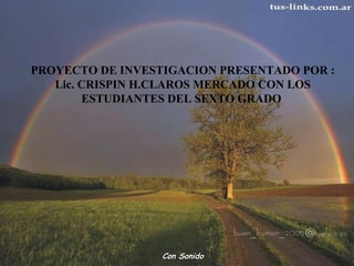PROYECTO DE INVESTIGACION PRESENTADO POR : 
Lic. CRISPIN H.CLAROS MERCADO CON LOS 
ESTUDIANTES DEL SEXTO GRADO 
CCoonn SSoonniiddoo 
 