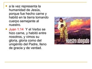  a la vez representa la 
humanidad de Jesús, 
porque fue hecho carne y 
habitó en la tierra tomando 
cuerpo semejante al 
nuestro. 
 Juan 1:14 Y el Verbo se 
hizo carne, y habitó entre 
nosotros, y vimos su 
gloria, gloria como del 
unigénito del Padre, lleno 
de gracia y de verdad. 
 