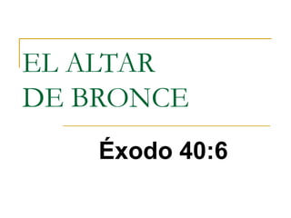 EL ALTAR 
DE BRONCE 
Éxodo 40:6 
 