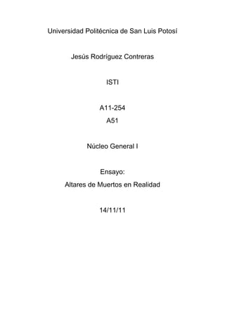 Universidad Politécnica de San Luis Potosí


       Jesús Rodríguez Contreras


                  ISTI


                A11-254
                   A51


            Núcleo General I


                 Ensayo:
     Altares de Muertos en Realidad


                14/11/11
 