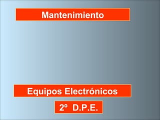 Mantenimiento
Equipos Electrónicos
2º D.P.E.
 