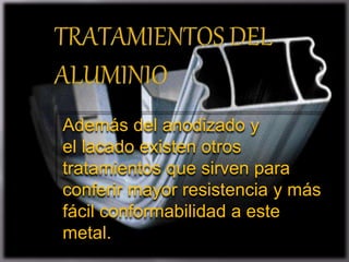 Además del anodizado y
el lacado existen otros
tratamientos que sirven para
conferir mayor resistencia y más
fácil conformabilidad a este
metal.
 