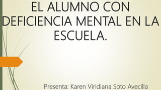 EL ALUMNO CON
DEFICIENCIA MENTAL EN LA
ESCUELA.
Presenta: Karen Viridiana Soto Avecilla
 
