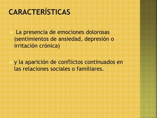  La presencia de emociones dolorosas
(sentimientos de ansiedad, depresión o
irritación crónica)
 y la aparición de conflictos continuados en
las relaciones sociales o familiares.
 