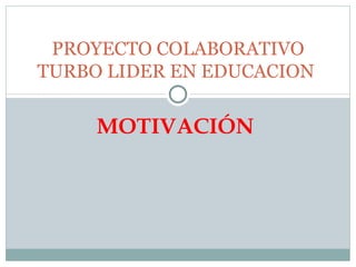 PROYECTO COLABORATIVO
TURBO LIDER EN EDUCACION

     MOTIVACIÓN
 