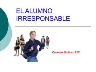EL ALUMNO
IRRESPONSABLE

Carmen Suárez 5ºC

 
