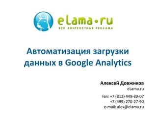 Алексей Довжиков
eLama.ru
тел: +7 (812) 449-89-07
+7 (499) 270-27-90
e-mail: alex@elama.ru
Автоматизация загрузки
данных в Google Analytics
 
