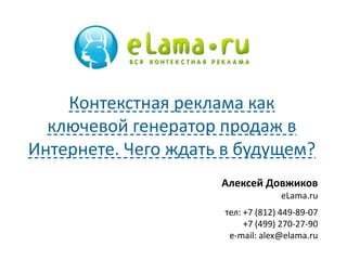 Алексей Довжиков
eLama.ru
тел: +7 (812) 449-89-07
+7 (499) 270-27-90
e-mail: alex@elama.ru
Контекстная реклама как
ключевой генератор продаж в
Интернете. Чего ждать в будущем?
 