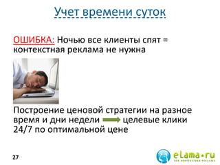 Учет времени суток
ОШИБКА: Ночью все клиенты спят =
контекстная реклама не нужна
Построение ценовой стратегии на разное
время и дни недели целевые клики
24/7 по оптимальной цене
27
 