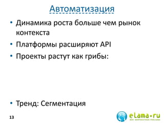 Автоматизация
• Динамика роста больше чем рынок
контекста
• Платформы расширяют API
• Проекты растут как грибы:
• Тренд: Сегментация
13
 