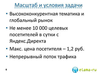 Масштаб и условия задачи
• Высококонкурентная тематика и
глобальный рынок
• Не менее 10 000 целевых
посетителей в сутки с
Яндекс.Директа
• Макс. цена посетителя – 1,2 руб.
• Непрерывный поток трафика
4
 
