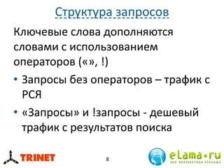 Структура запросов
Ключевые слова дополняются
словами с использованием
операторов («», !)
• Запросы без операторов – трафик с
РСЯ
• «Запросы» и !запросы - дешевый
трафик с результатов поиска
8
 