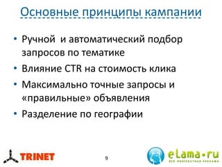 Основные принципы кампании
• Ручной и автоматический подбор
запросов по тематике
• Влияние CTR на стоимость клика
• Максимально точные запросы и
«правильные» объявления
• Разделение по географии
9
 