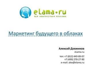Маркетинг будущего в облаках

                  Алексей Довжиков
                                eLama.ru
                   тел: +7 (812) 449-89-07
                        +7 (499) 270-27-90
                    e-mail: alex@elama.ru
 