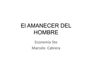 El AMANECER DEL
HOMBRE
Economía 5to
Marcelo Cabrera
 