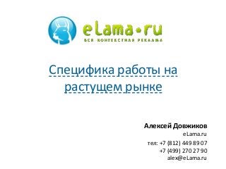 Алексей Довжиков
eLama.ru
тел: +7 (812) 449 89 07
+7 (499) 270 27 90
alex@eLama.ru
Специфика работы на
растущем рынке
 