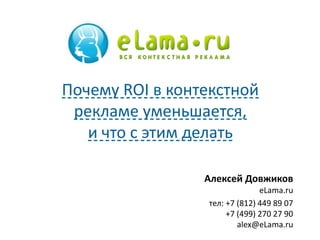 Почему ROI в контекстной 
рекламе уменьшается, 
Алексей Довжиков 
eLama.ru 
тел: +7 (812) 449 89 07 
+7 (499) 270 27 90 
alex@eLama.ru 
и что с этим делать 
 