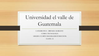 Universidad el valle de
Guatemala
CATEDRATICO . BRENDA MARLENY
CURSO: TECNOLOGIA
GRADO: CUARTO BACHILLERATOSECCION:
CLAVE: 12
 