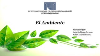 INSTITUTO UNIVERSITARIO POLITECNICO SANTIAGO MARIÑO
“EXTENSIÓN PORLAMAR”
El Ambiente
Realizado por:
Isabella Blasco Serrano
Karen Alvarez Alvarez
 