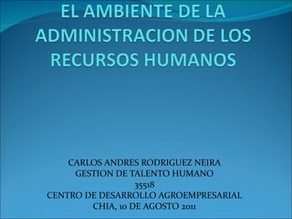 CARLOS ANDRES RODRIGUEZ NEIRA GESTION DE TALENTO HUMANO 35518 CENTRO DE DESARROLLO AGROEMPRESARIAL CHIA, 10 DE AGOSTO 2011 