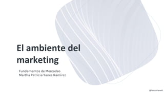 El ambiente del
marketing
Fundamentos de Mercadeo
Martha Patricia Yanes Ramírez
@PatriciaYanesR
 
