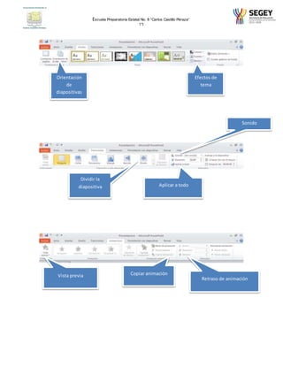 Escuela Preparatoria Estatal No. 8 “Carlos Castillo Peraza” 
1°I 
Efectos de 
tema 
Orientación 
de 
diapositivas 
Aplicar a todo 
Dividir la 
diapositiva 
Sonido 
Vista previa Copiar animación 
Retraso de animación 
 