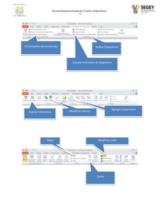 Escuela Preparatoria Estatal No. 8 “Carlos Castillo Peraza” 
1°I 
Grabar Presentación personalizada Diapositiva 
Ensayar intervalos de diapostiva 
Insertar referencia Modificar idioma 
Agregar Comentario 
Regla 
Modificar color 
Zoom 
 