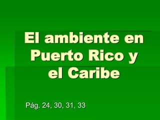 El ambiente en Puerto Rico y el Caribe Pág. 24, 30, 31, 33 