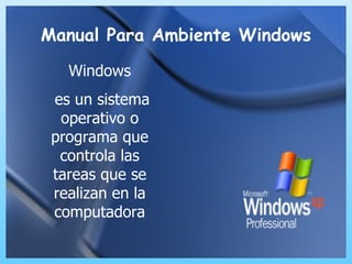 Manual Para Ambiente Windows Windows es un sistema operativo o programa que controla las tareas que se realizan en la computadora 