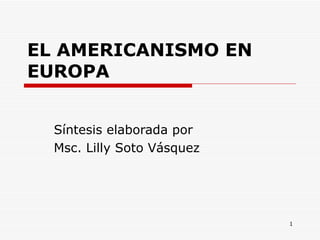 EL AMERICANISMO EN EUROPA Síntesis elaborada por Msc. Lilly Soto Vásquez  