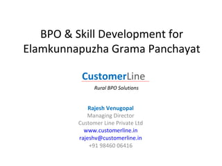 BPO & Skill Development for
Elamkunnapuzha Grama Panchayat

          CustomerLine
               Rural BPO Solutions


             Rajesh Venugopal
            Managing Director
         Customer Line Private Ltd
           www.customerline.in
         rajeshv@customerline.in
             +91 98460 06416
 