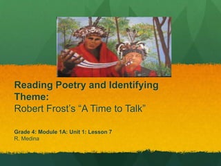 Reading Poetry and Identifying 
Theme: 
Robert Frost’s “A Time to Talk” 
Grade 4: Module 1A: Unit 1: Lesson 7 
R. Medina 
 