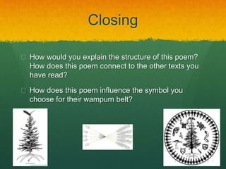 Closing 
 How would you explain the structure of this poem? 
How does this poem connect to the other texts you 
have read? 
 How does this poem influence the symbol you 
choose for their wampum belt? 
