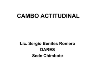 CAMBO ACTITUDINAL Lic. Sergio Benites Romero DARES Sede Chimbote 