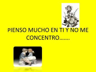 PIENSO MUCHO EN TI Y NO ME CONCENTRO…….