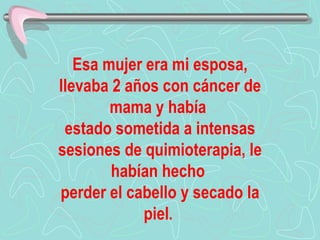 Esa mujer era mi esposa, llevaba 2 años con cáncer de mama y había  estado sometida a intensas sesiones de quimioterapia, le habían hecho  perder el cabello y secado la piel .  