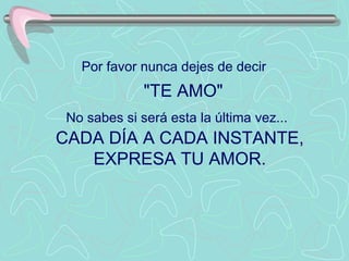 Por favor nunca dejes de decir     "TE AMO"  No sabes si será esta la última vez...   CADA DÍA A CADA INSTANTE, EXPRESA TU AMOR. 