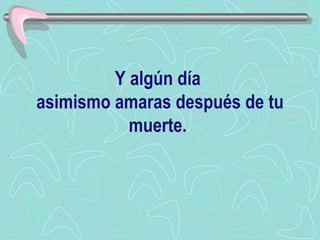 Y algún día  asimismo amaras después de tu muerte.  