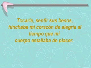 Tocarla, sentir sus besos, hinchaba mi corazón de alegría al tiempo que mi  cuerpo estallaba de placer.  