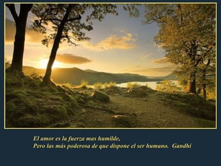 El amor es la fuerza mas humilde, Pero las más poderosa de que dispone el ser humano.  Gandhi 